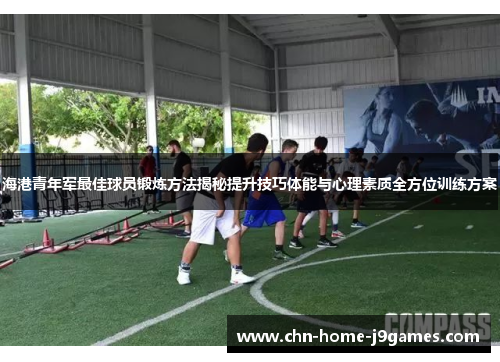 海港青年军最佳球员锻炼方法揭秘提升技巧体能与心理素质全方位训练方案