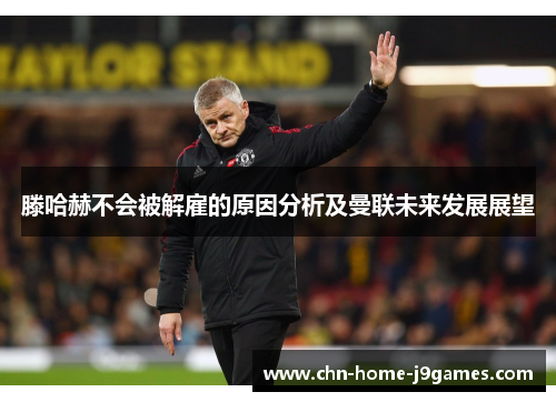 滕哈赫不会被解雇的原因分析及曼联未来发展展望