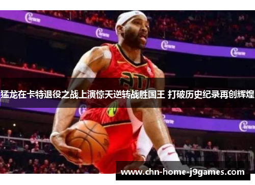 猛龙在卡特退役之战上演惊天逆转战胜国王 打破历史纪录再创辉煌
