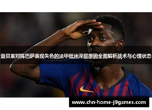 登贝莱对阵巴萨表现失色的法甲低迷深层原因全面解析战术与心理状态