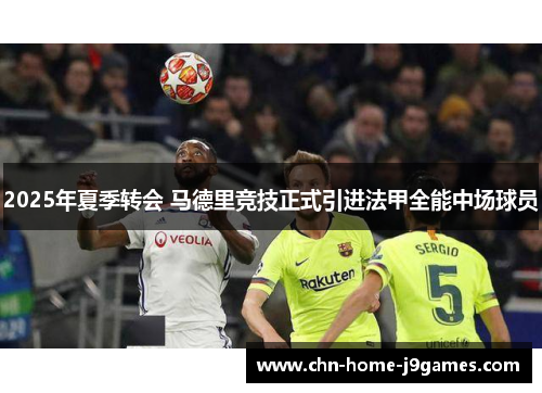 2025年夏季转会 马德里竞技正式引进法甲全能中场球员 2025年夏季转会 马德里竞技正式引进法甲全能中场球员