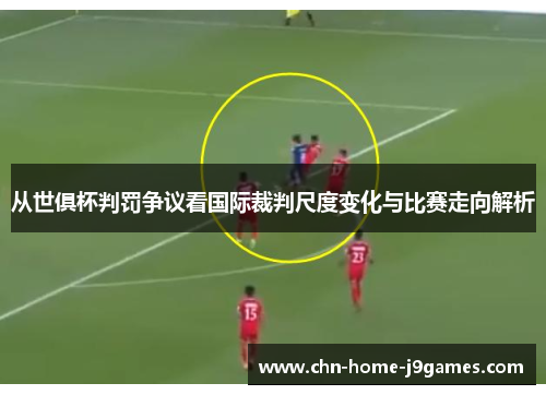 从世俱杯判罚争议看国际裁判尺度变化与比赛走向解析 从世俱杯判罚争议看国际裁判尺度变化与比赛走向解析