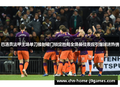 巴洛贡法甲主场单刀推射破门锁定胜局全场最佳表现引爆球迷热情