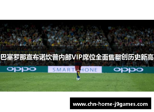 巴塞罗那宣布诺坎普内部VIP席位全面售罄创历史新高 巴塞罗那宣布诺坎普内部VIP席位全面售罄创历史新高