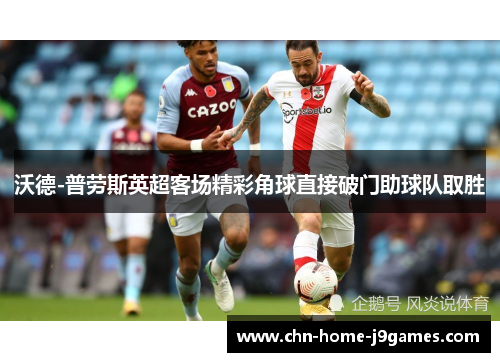 沃德-普劳斯英超客场精彩角球直接破门助球队取胜