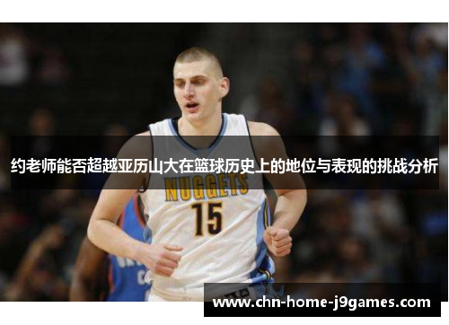 约老师能否超越亚历山大在篮球历史上的地位与表现的挑战分析