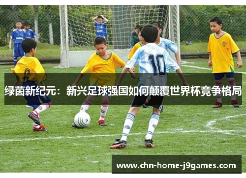 绿茵新纪元：新兴足球强国如何颠覆世界杯竞争格局
