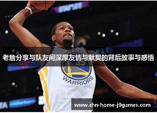 老詹分享与队友间深厚友情与默契的背后故事与感悟