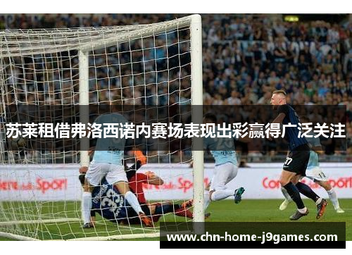 苏莱租借弗洛西诺内赛场表现出彩赢得广泛关注