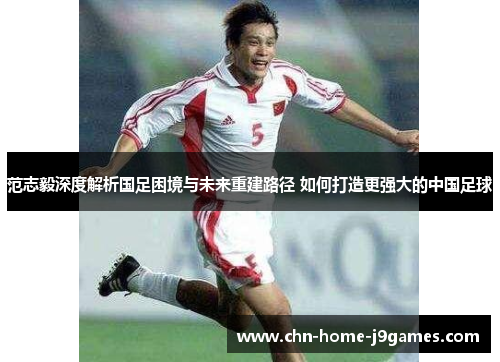 范志毅深度解析国足困境与未来重建路径 如何打造更强大的中国足球