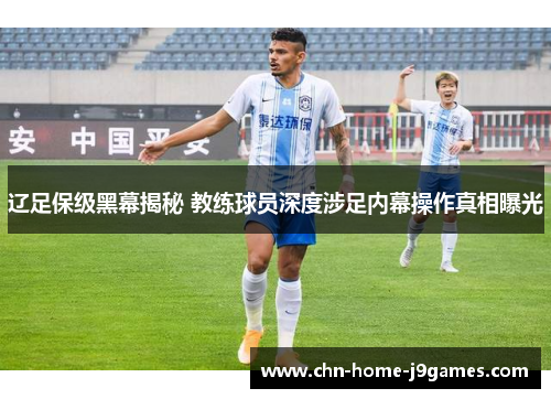 辽足保级黑幕揭秘 教练球员深度涉足内幕操作真相曝光