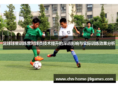 足球球星训练营对球员技术提升的深远影响与实际训练效果分析