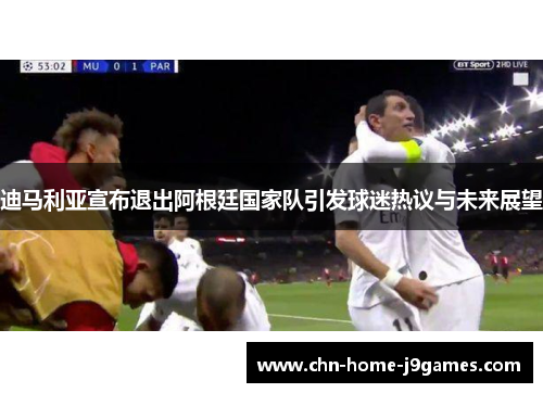 迪马利亚宣布退出阿根廷国家队引发球迷热议与未来展望