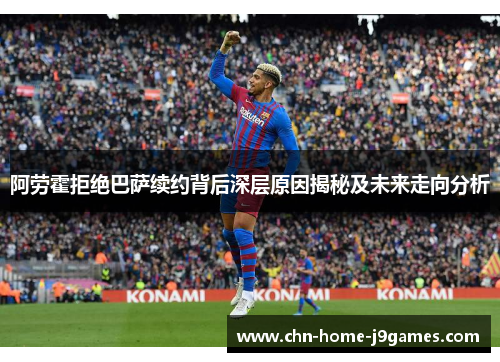 阿劳霍拒绝巴萨续约背后深层原因揭秘及未来走向分析