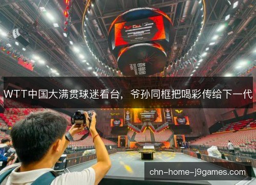 WTT中国大满贯球迷看台，爷孙同框把喝彩传给下一代