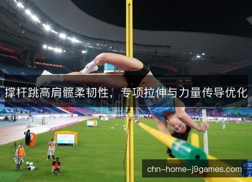 撑杆跳高肩髋柔韧性，专项拉伸与力量传导优化
