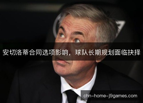 安切洛蒂合同选项影响，球队长期规划面临抉择